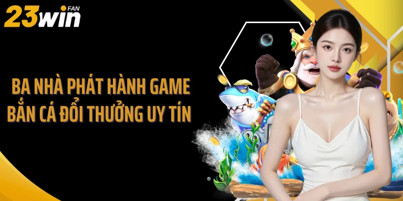 Ba nhà phát hành game bắn cá đổi thưởng uy tín