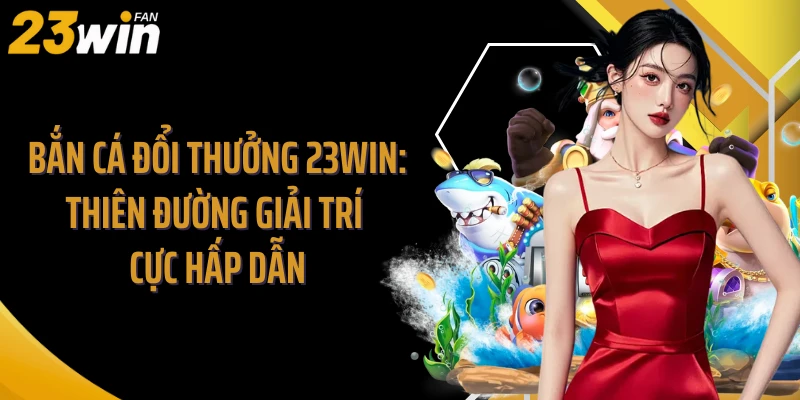 Bắn Cá Đổi Thưởng 23Win: Thiên Đường Giải Trí Cực Hấp Dẫn
