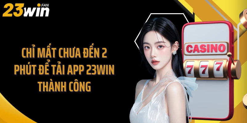 Chỉ mất chưa đến 2 phút để tải app 23WIN thành công
