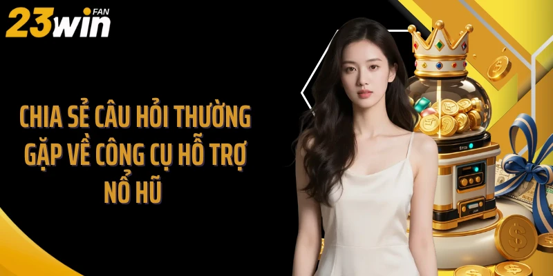 Chia sẻ câu hỏi thường gặp về công cụ hỗ trợ nổ hũ