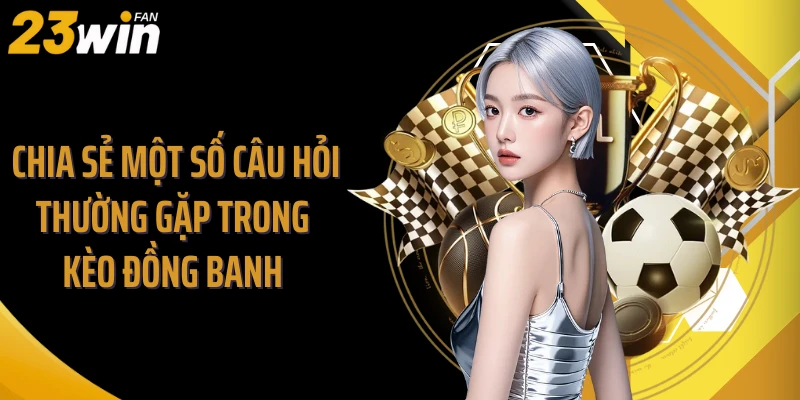 Chia sẻ một số câu hỏi thường gặp trong kèo đồng banh