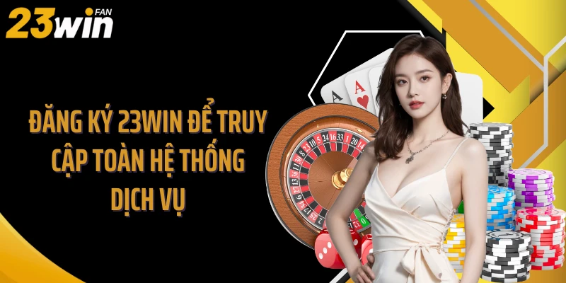 Đăng ký 23WIN để truy cập toàn hệ thống dịch vụ