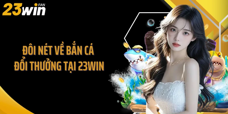 Đôi nét về bắn cá đổi thưởng tại 23Win