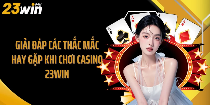 Giải đáp các thắc mắc hay gặp khi chơi Casino 23WIN