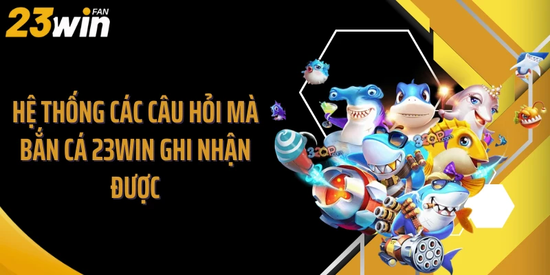 Hệ thống các câu hỏi mà bắn cá 23WIN ghi nhận được