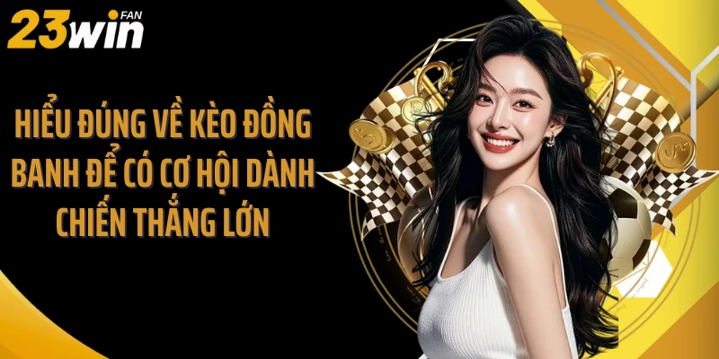 Hiểu Đúng Về Kèo Đồng Banh Để Có Cơ Hội Dành Chiến Thắng Lớn