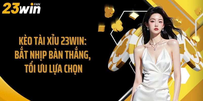 Kèo Tài Xỉu 23Win: Bắt Nhịp Bàn Thắng, Tối Ưu Lựa Chọn