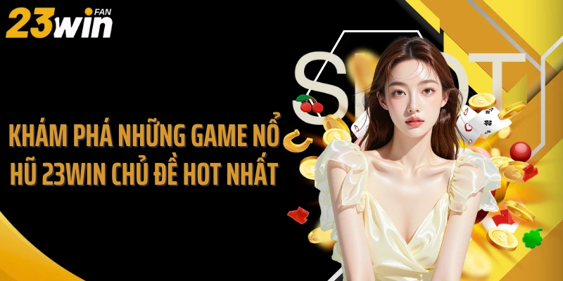 Khám phá những game nổ hũ 23WIN chủ đề hot nhất