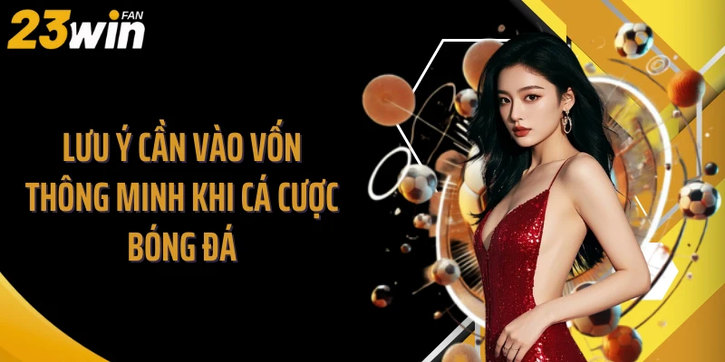 Lưu ý cần vào vốn thông minh khi cá cược bóng đá