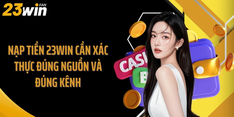 Nạp tiền 23WIN cần xác thực đúng nguồn và đúng kênh