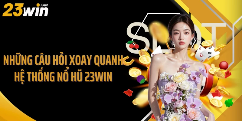 Những câu hỏi xoay quanh hệ thống nổ hũ 23WIN