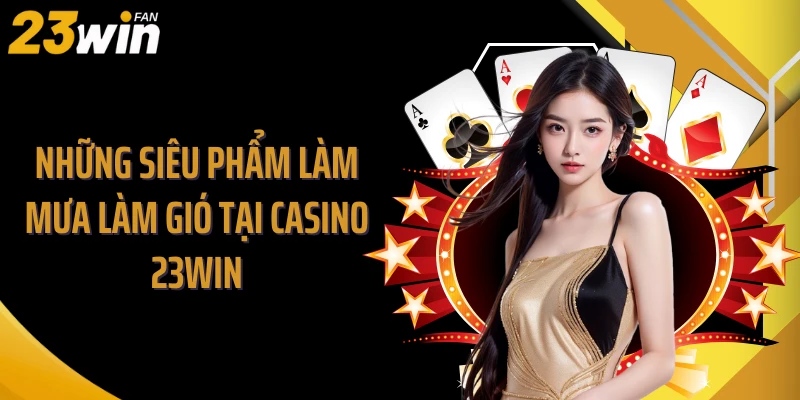 Những siêu phẩm làm mưa làm gió tại Casino 23WIN
