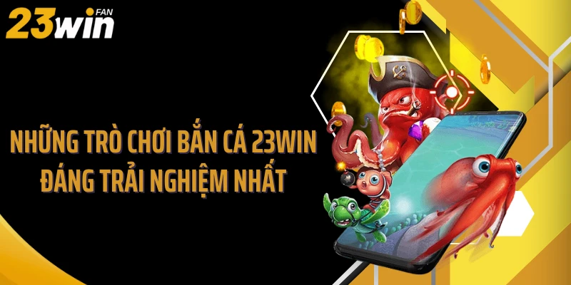 Những trò chơi bắn cá 23WIN đáng trải nghiệm nhất