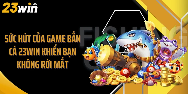 Sức hút của game bắn cá 23WIN khiến bạn không rời mắt