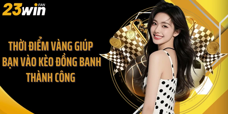 Thời điểm vàng giúp bạn vào kèo đồng banh thành công