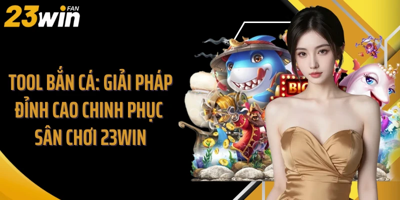 Tool Bắn Cá: Giải Pháp Đỉnh Cao Chinh Phục Sân Chơi 23Win
