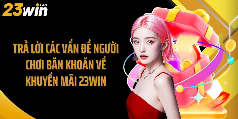 Trả lời các vấn đề người chơi băn khoăn về khuyến mãi 23WIN